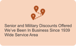 Senior and Military Discounts Offered We’ve Been In Business Since 1939 Wide Service Area